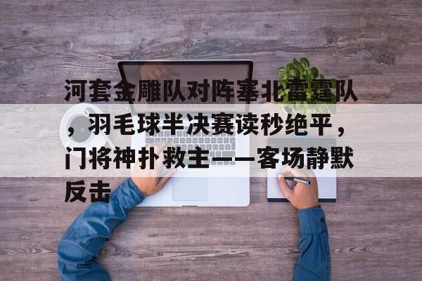 河套金雕队对阵塞北雷霆队，羽毛球半决赛读秒绝平，门将神扑救主——客场静默反击的简单介绍